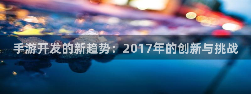 恒盛娱乐首页：手游开发的新趋势：2017年的创新与挑战