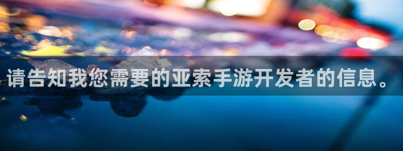 恒盛娱乐官网：请告知我您需要的亚索手游开发者的信息。