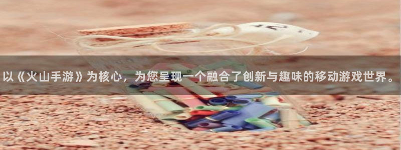 恒盛娱乐：以《火山手游》为核心，为您呈现一个融合了创新与趣味
