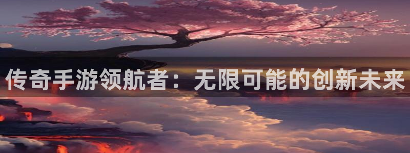 恒盛娱乐登录：传奇手游领航者：无限可能的创新未来