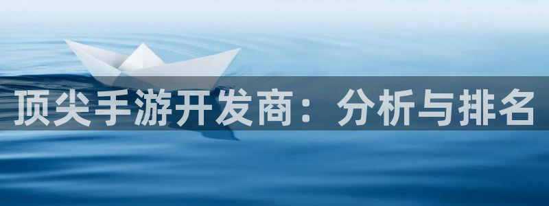 恒盛娱乐app：顶尖手游开发商：分析与排名