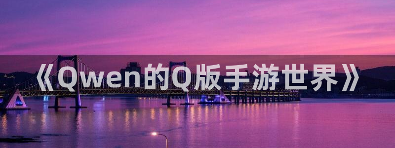 恒盛娱乐官网：《Qwen的Q版手游世界》
